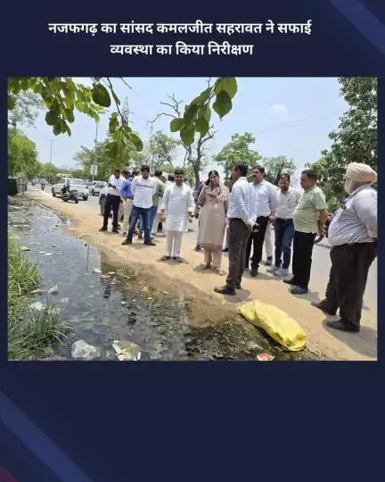 नजफगढ़: नजफगढ़ के सांसद कमलजीत सहरावत ने सफाई व्यवस्था का निरीक्षण किया