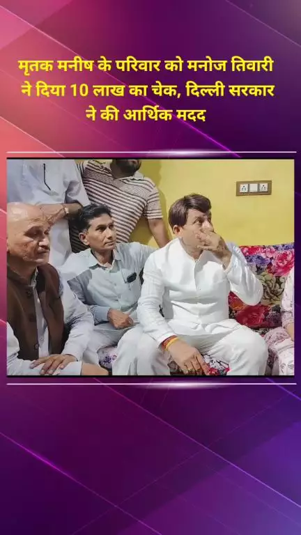 सीलमपुर: सांसद मनोज तिवारी ने मृतक मनीष के परिवार को दिया ₹10 लाख का चेक, दिल्ली सरकार ने भी की आर्थिक मदद