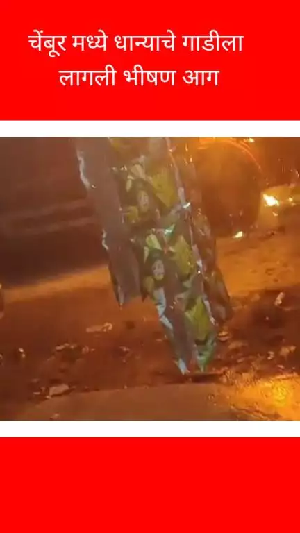 चेंबूर मध्ये धान्याचे गाडीला लागली भीषण आग