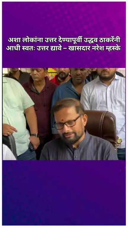 अशा लोकांना उत्तर देण्यापूर्वी उद्धव ठाकरेंनी आधी स्वतः उत्तर द्यावे: खासदार नरेश म्हस्के