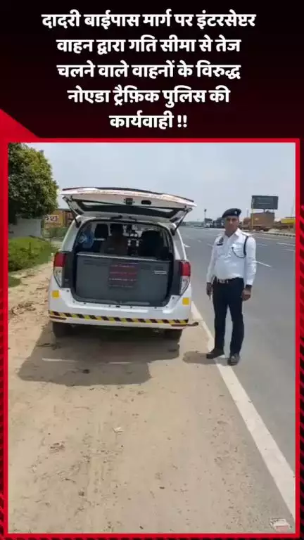 दादरी: दादरी बाईपास मार्ग पर नोएडा ट्रैफ़िक पुलिस ने तेज चलने वाले वाहनों के विरुद्ध इंटरसेप्टर वाहन द्वारा की कार्रवाई
