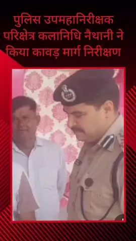 सरधना: कावड़ यात्रा के दृष्टिगत पुलिस उप महानिरीक्षक कलानिधि नैथानी ने कावड़ मार्ग का किया निरीक्षण