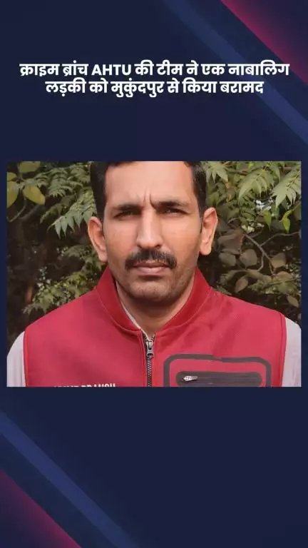 साकेत: क्राइम ब्रांच AHTU टीम ने मुकुंदपुर से एक नाबालिग लड़की को किया बरामद
