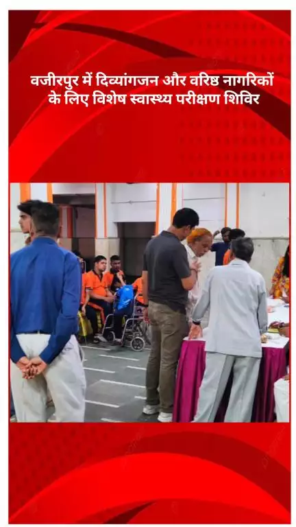 मॉडल टाऊन: वज़ीरपुर में दिव्यांगजनों और वरिष्ठ नागरिकों के लिए विशेष स्वास्थ्य परीक्षण शिविर