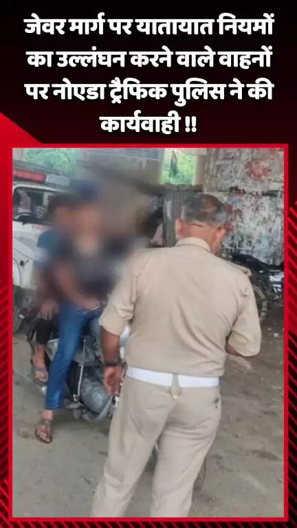 जेवर: जेवर मार्ग पर यातायात नियमों का उल्लंघन करने वाले वाहनों पर नोएडा ट्रैफिक पुलिस ने की कार्रवाई