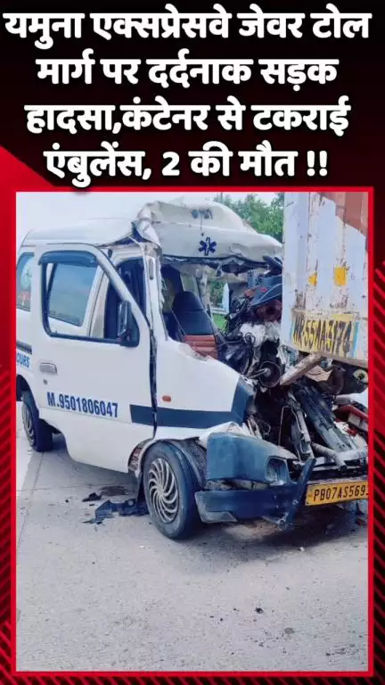 जेवर: यमुना एक्सप्रेसवे पर जेवर टोल मार्ग पर दर्दनाक सड़क हादसा, कंटेनर से टकराई एंबुलेंस, 2 की मौत