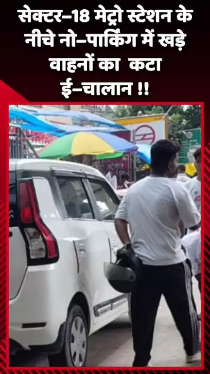 दादरी: सेक्टर–18 मेट्रो स्टेशन के नीचे नो–पार्किंग में खड़े वाहनों का कटा ई–चालान