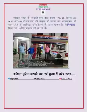 कटिहार जिला के मनिहारी थाना कांड संख्या-175/25, दिनांक-26.06.25 धारा-96 बी0एन0एस0 की अपहृता को बरामद कर अपहरणकर्ता को  उत्तर प्रदेश के लखीमपुर खीरी जिला के पढ़ुआ थानान्तर्गत से गिरफ्तार किया गया। अग्रिम कार्रवाई की जा रही है।