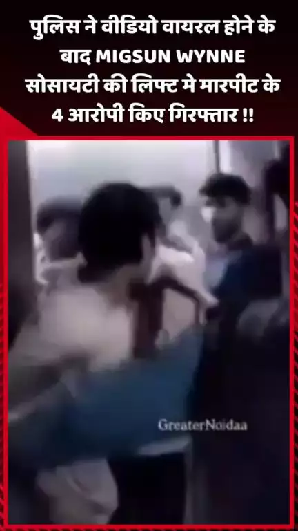 दादरी: पुलिस ने वीडियो वायरल होने के बाद MIGSUN WYNNE सोसायटी की लिफ्ट में मारपीट के 4 आरोपियों को किया गिरफ्तार