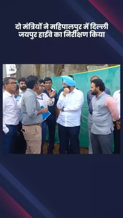 वसंत विहार: मंत्री प्रवेश वर्मा और मंत्री मनजिंदर सिंह सिरसा ने महिपालपुर में दिल्ली-जयपुर हाईवे का निरीक्षण किया