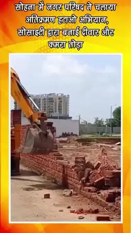गुरुग्राम: सोहना में नगर परिषद का अतिक्रमण हटाओ अभियान, सोसाइटी द्वारा बनाई दीवार और कमरा तोड़ा गया