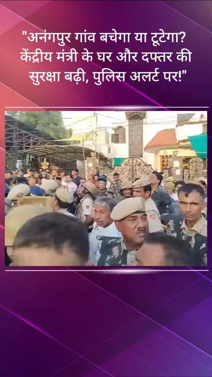 फरीदाबाद: अनंगपुर गांव बचेगा या टूटेगा? केंद्रीय मंत्री के घर और दफ्तर की सुरक्षा बढ़ाई गई, पुलिस अलर्ट पर!