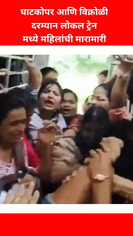 घाटकोपर आणि विक्रोळी दरम्यान लोकल ट्रेन मध्ये 
महिलांची मारामारी
