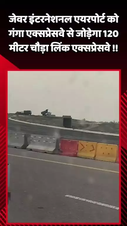 जेवर: जेवर इंटरनेशनल एयरपोर्ट को गंगा एक्सप्रेसवे से जोड़ेगा 120 मीटर चौड़ा लिंक एक्सप्रेसवे