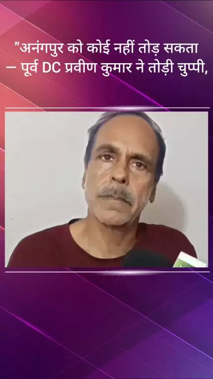 फरीदाबाद: अनंगपुर को कोई नहीं तोड़ सकता - पूर्व DC प्रवीण कुमार ने चुप्पी तोड़ी, फार्महाउस पर भी दिया जवाब