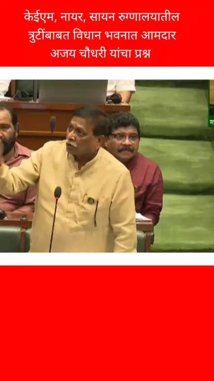 केईएम, नायर, सायन रुग्णालयातील त्रुटींबाबत विधान भवनात आमदार अजय चौधरी यांचा प्रश्न