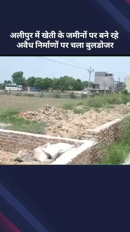 अलीपुर: अलीपुर में SDM अलीपुर ने खेती की जमीनों पर हो रहे अवैध निर्माणों पर चलाया पीला पंजा