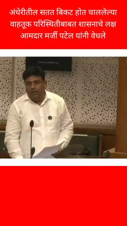 अंधेरीतील सतत बिकट होत चाललेल्या वाहतूक परिस्थितीबाबत शासनाचे लक्ष आमदार मर्जी पटेल यांनी वेधले