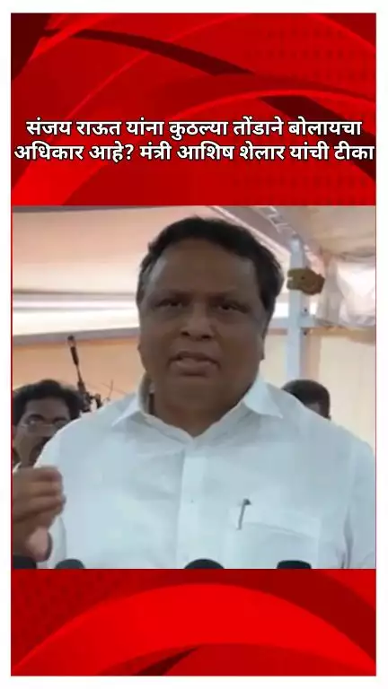 संजय राऊत यांना कुठल्या तोंडाने बोलायचा अधिकार आहे?; मंत्री आशिष शेलार यांची टीका