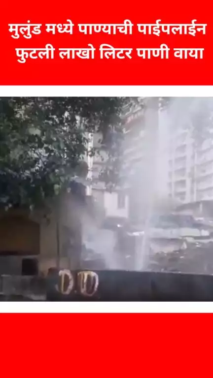 मुलुंड मध्ये पाण्याची पाईपलाईन फुटली लाखो लिटर 
पाणी वाया