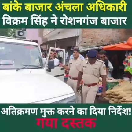 बांके बाजार अंचल अधिकारी विक्रम सिंह ने रोशनगंज बाजार अतिक्रमण मुक्त करने का दिया निर्देश