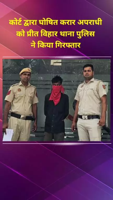 प्रीत विहार: प्रीत विहार थाना पुलिस ने कोर्ट द्वारा घोषित अपराधी को किया गिरफ्तार