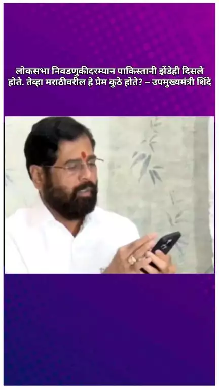 लोकसभा निवडणुकीदरम्यान पाकिस्तानी झेंडेही दिसले होते. तेव्हा मराठीवरील हे प्रेम कुठे होते? – उपमुख्यमंत्री शिंदे