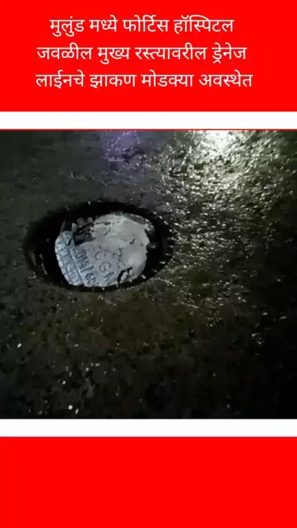 मुलुंड मध्ये फोर्टिस हॉस्पिटल जवळील मुख्य रस्त्यावरील ड्रेनेज लाईनचे झाकण मोडक्या अवस्थेत