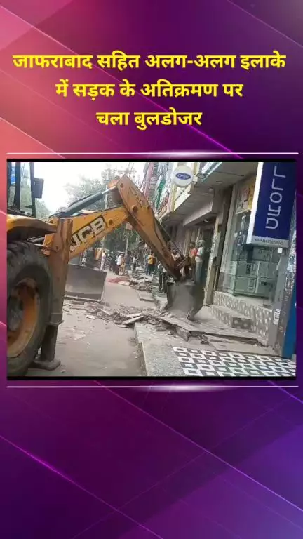 सीलमपुर: जाफराबाद सहित विभिन्न इलाकों में सड़क अतिक्रमण पर चला बुलडोजर