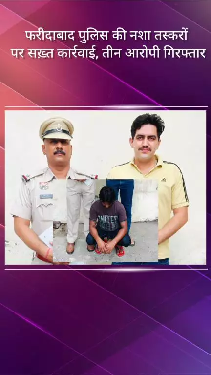 फरीदाबाद: फरीदाबाद पुलिस की नशा तस्करों पर सख्त कार्रवाई, तीन आरोपी गिरफ्तार