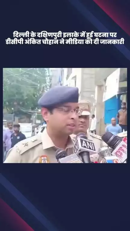 साकेत: दक्षिणपुरी इलाके की घटना पर डीसीपी अंकित चौहान ने मीडिया को दी जानकारी