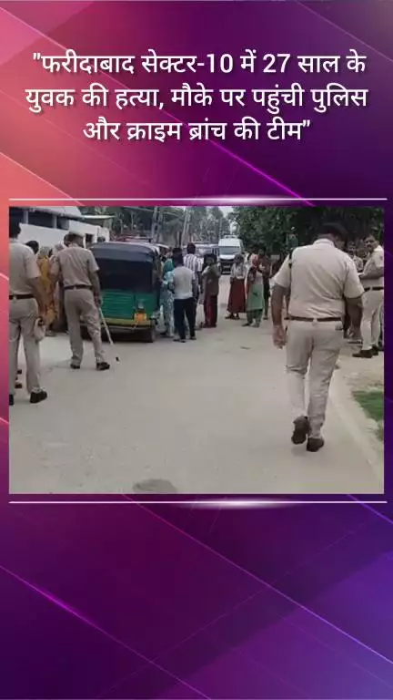फरीदाबाद: फरीदाबाद सेक्टर-10 में 27 वर्षीय युवक की हत्या, मौके पर पहुंची पुलिस और क्राइम ब्रांच