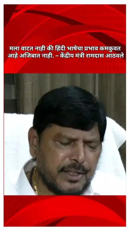 मला वाटत नाही की हिंदी भाषेचा प्रभाव कमकुवत आहे अजिबात नाही. – केंद्रीय मंत्री रामदास आठवले