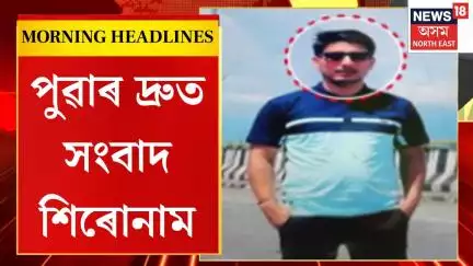 Morning Headlines | Tinsukiaৰ ধলা ছৈখোৱাত ভয়ংকৰ ঘটনা। শিক্ষকৰ কাণ্ডত হতচকিত ৰাজ্যবাসী।