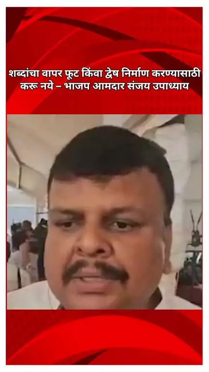 शब्दांचा वापर फूट किंवा द्वेष निर्माण करण्यासाठी करू नये – भाजप आमदार संजय उपाध्याय