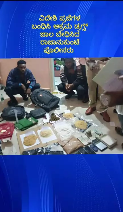 ದೊಡ್ಡಬಳ್ಳಾಪುರ: ರಾಜಾನುಕುಂಟೆ ಪೊಲೀಸರ ಭರ್ಜರಿ ಕಾರ್ಯಾಚರಣೆ, ವಿದೇಶಿ ಪ್ರಜೆಗಳ ಬಂಧಿಸಿ ₹4.5 ಕೋಟಿ ಮೌಲ್ಯದ ಡ್ರಗ್ಸ್ ವಶಕ್ಕೆ