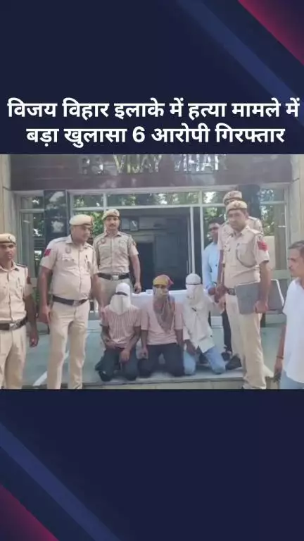 रोहिणी: विजय विहार इलाके में हत्या मामले का बड़ा खुलासा, 6 आरोपी गिरफ्तार