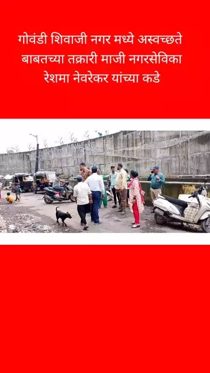 गोवंडी शिवाजीनगरमधील अस्वच्छतेबाबत स्थानिकांनी केली माजी नगरसेविका रेशमा नेवरेकर यांच्याकडे तक्रार